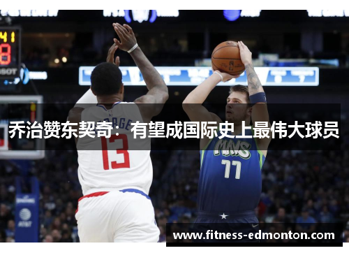 乔治赞东契奇：有望成国际史上最伟大球员