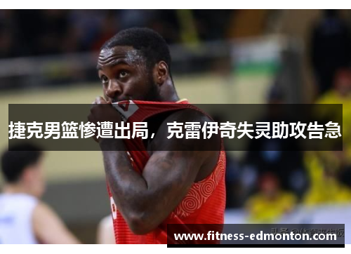 捷克男篮惨遭出局，克雷伊奇失灵助攻告急